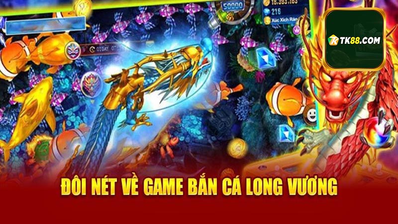Tìm hiểu tổng quan về Bắn Cá Long Vương tại Tk88